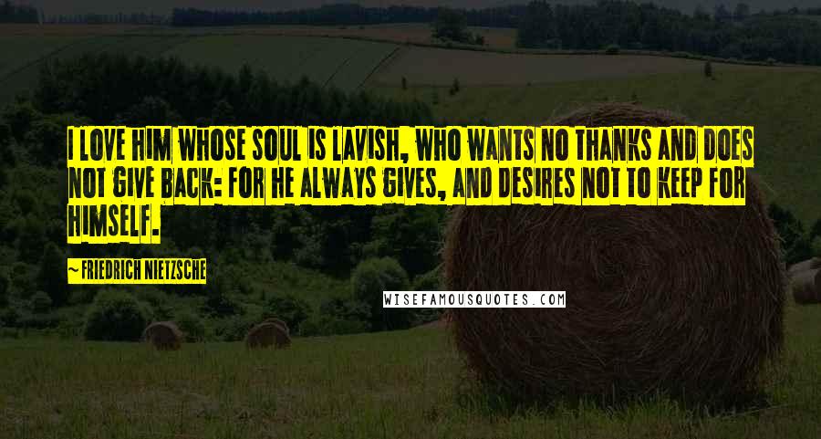 Friedrich Nietzsche Quotes: I love him whose soul is lavish, who wants no thanks and does not give back: for he always gives, and desires not to keep for himself.