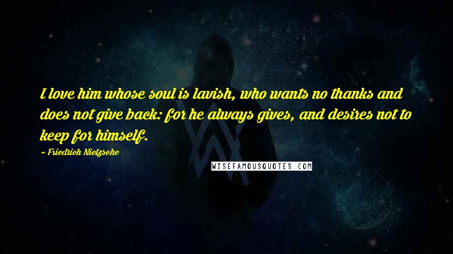 Friedrich Nietzsche Quotes: I love him whose soul is lavish, who wants no thanks and does not give back: for he always gives, and desires not to keep for himself.