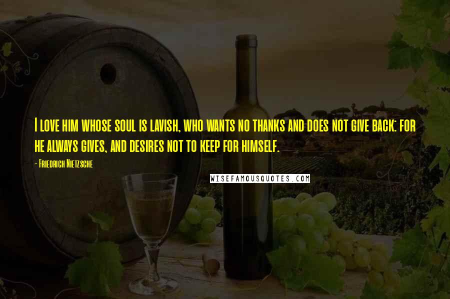 Friedrich Nietzsche Quotes: I love him whose soul is lavish, who wants no thanks and does not give back: for he always gives, and desires not to keep for himself.