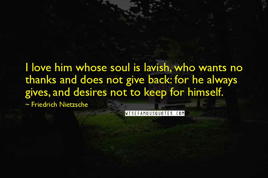 Friedrich Nietzsche Quotes: I love him whose soul is lavish, who wants no thanks and does not give back: for he always gives, and desires not to keep for himself.