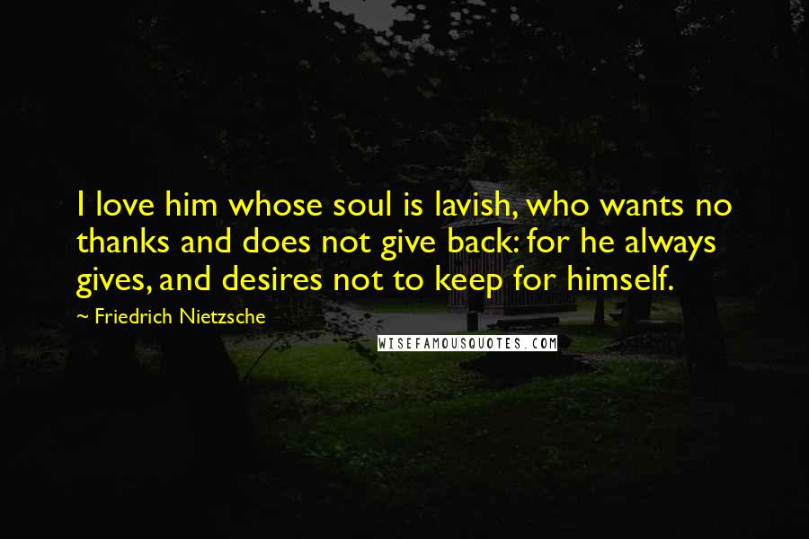 Friedrich Nietzsche Quotes: I love him whose soul is lavish, who wants no thanks and does not give back: for he always gives, and desires not to keep for himself.