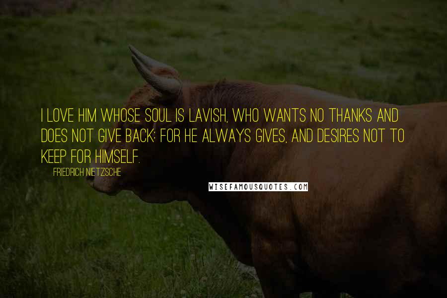Friedrich Nietzsche Quotes: I love him whose soul is lavish, who wants no thanks and does not give back: for he always gives, and desires not to keep for himself.