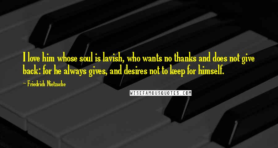 Friedrich Nietzsche Quotes: I love him whose soul is lavish, who wants no thanks and does not give back: for he always gives, and desires not to keep for himself.