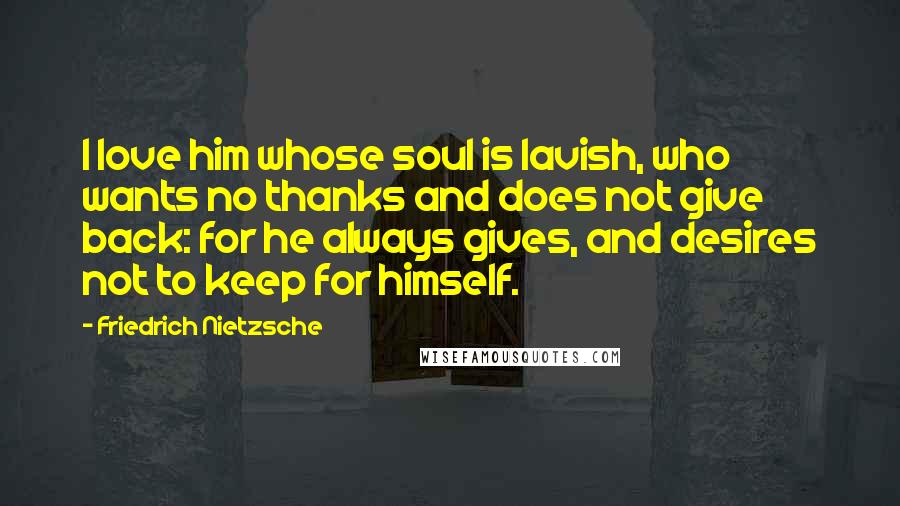 Friedrich Nietzsche Quotes: I love him whose soul is lavish, who wants no thanks and does not give back: for he always gives, and desires not to keep for himself.