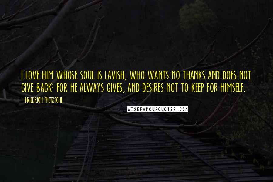 Friedrich Nietzsche Quotes: I love him whose soul is lavish, who wants no thanks and does not give back: for he always gives, and desires not to keep for himself.