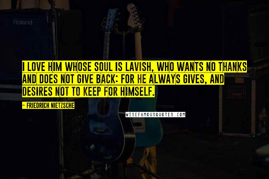 Friedrich Nietzsche Quotes: I love him whose soul is lavish, who wants no thanks and does not give back: for he always gives, and desires not to keep for himself.