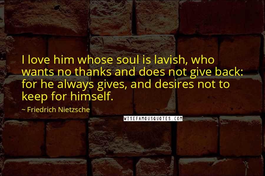 Friedrich Nietzsche Quotes: I love him whose soul is lavish, who wants no thanks and does not give back: for he always gives, and desires not to keep for himself.