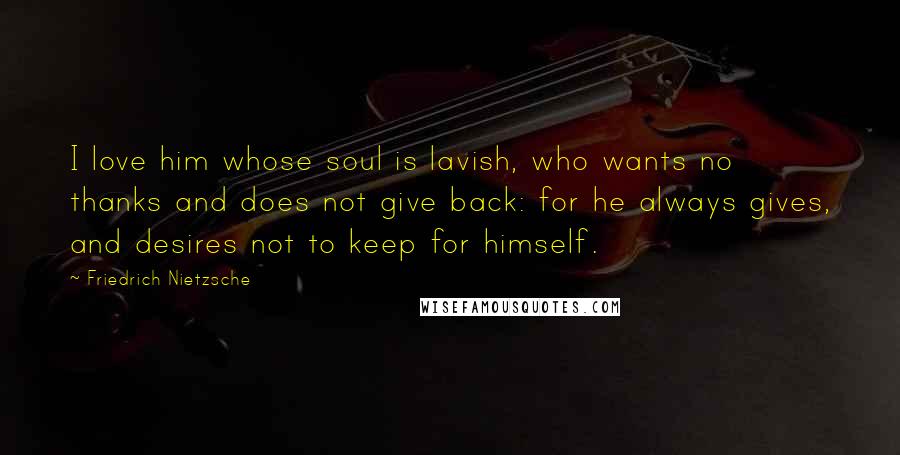 Friedrich Nietzsche Quotes: I love him whose soul is lavish, who wants no thanks and does not give back: for he always gives, and desires not to keep for himself.