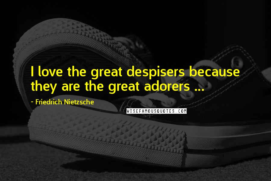 Friedrich Nietzsche Quotes: I love the great despisers because they are the great adorers ...