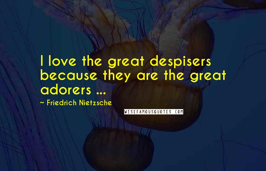 Friedrich Nietzsche Quotes: I love the great despisers because they are the great adorers ...