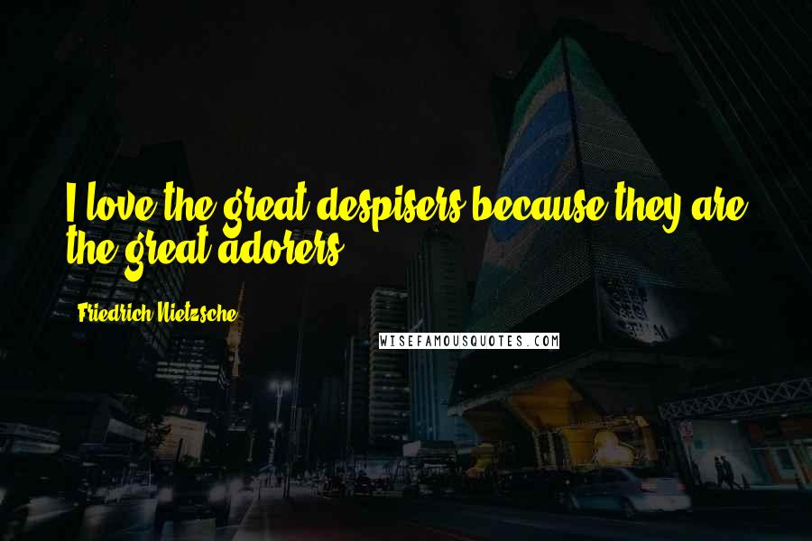 Friedrich Nietzsche Quotes: I love the great despisers because they are the great adorers ...