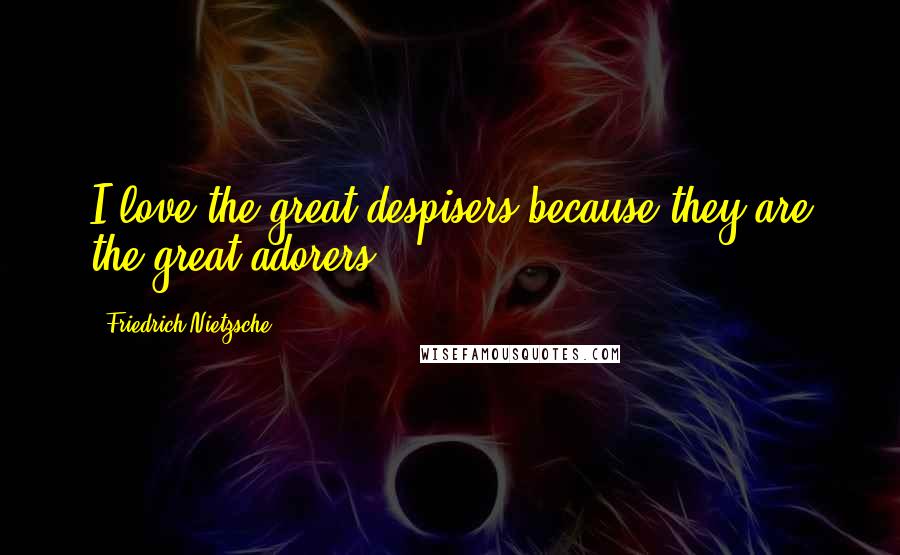 Friedrich Nietzsche Quotes: I love the great despisers because they are the great adorers ...