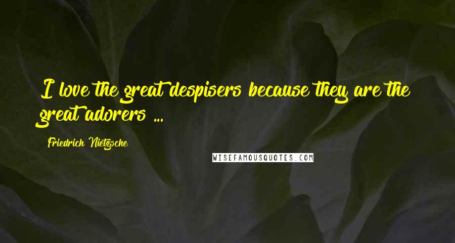 Friedrich Nietzsche Quotes: I love the great despisers because they are the great adorers ...