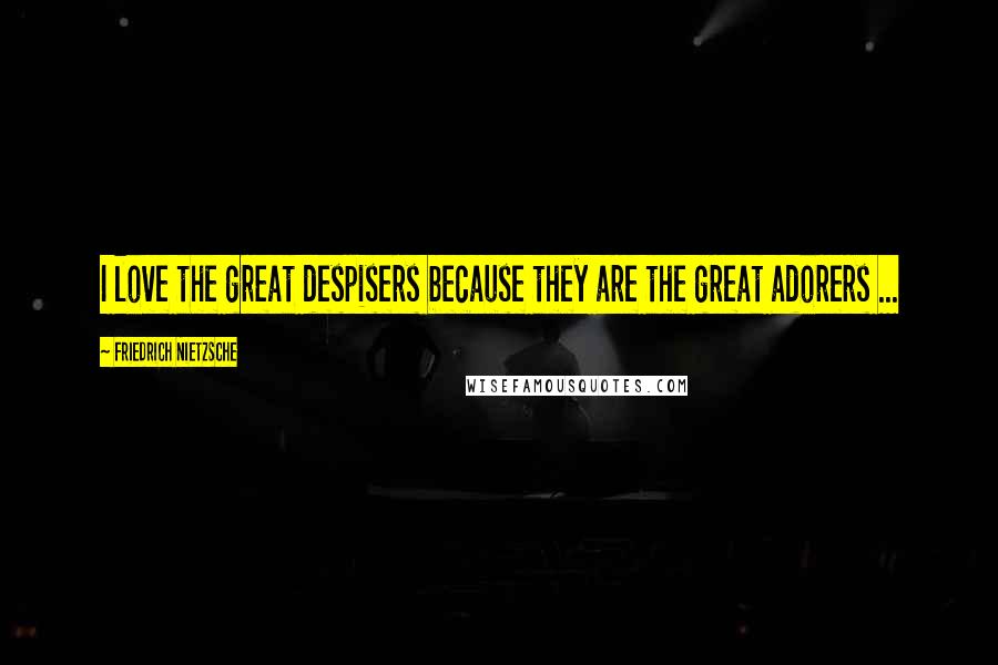 Friedrich Nietzsche Quotes: I love the great despisers because they are the great adorers ...