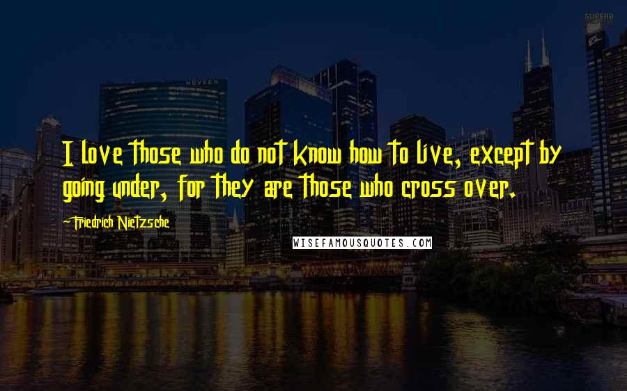 Friedrich Nietzsche Quotes: I love those who do not know how to live, except by going under, for they are those who cross over.