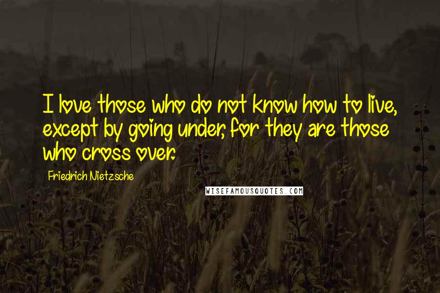 Friedrich Nietzsche Quotes: I love those who do not know how to live, except by going under, for they are those who cross over.