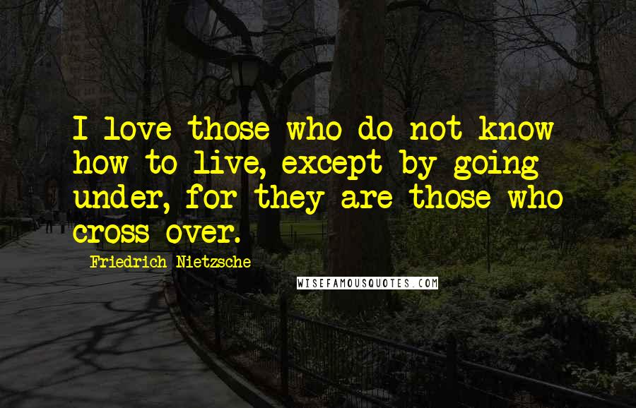 Friedrich Nietzsche Quotes: I love those who do not know how to live, except by going under, for they are those who cross over.