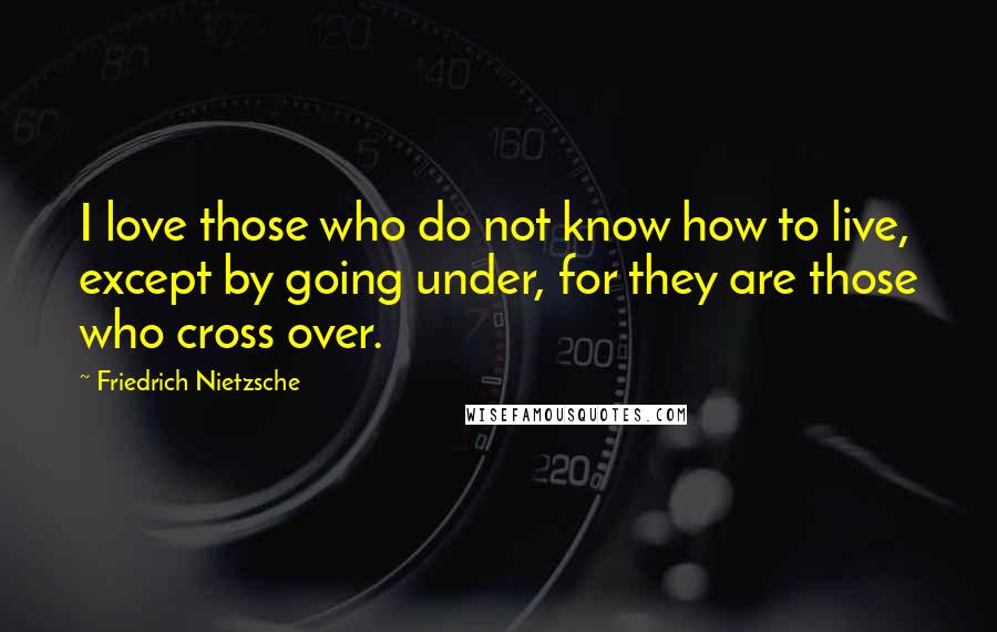 Friedrich Nietzsche Quotes: I love those who do not know how to live, except by going under, for they are those who cross over.