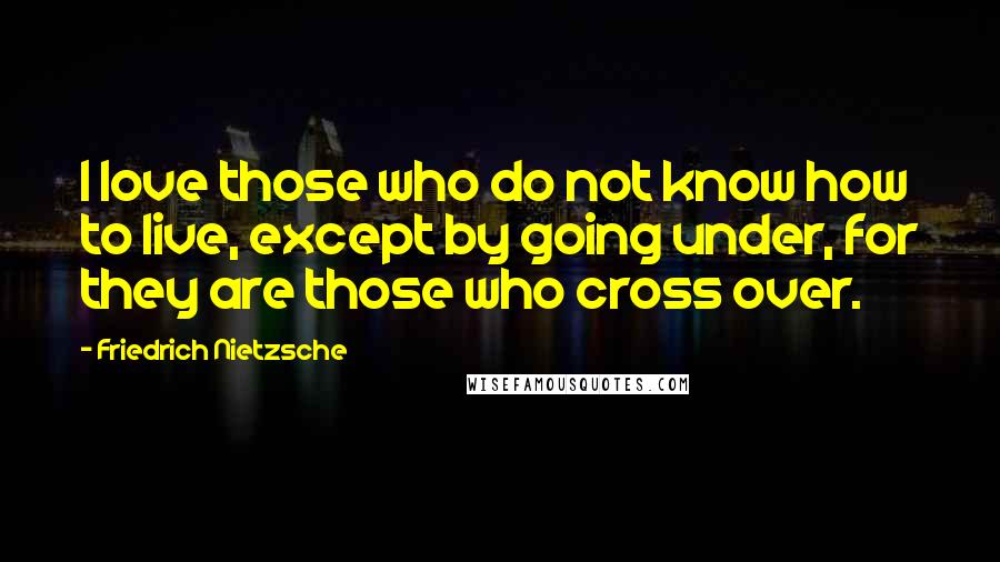 Friedrich Nietzsche Quotes: I love those who do not know how to live, except by going under, for they are those who cross over.