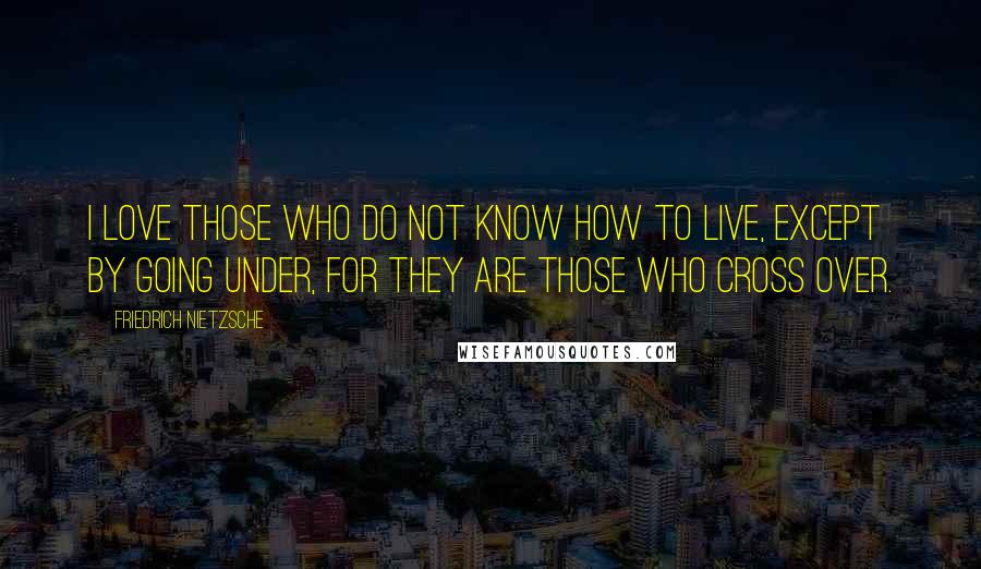 Friedrich Nietzsche Quotes: I love those who do not know how to live, except by going under, for they are those who cross over.