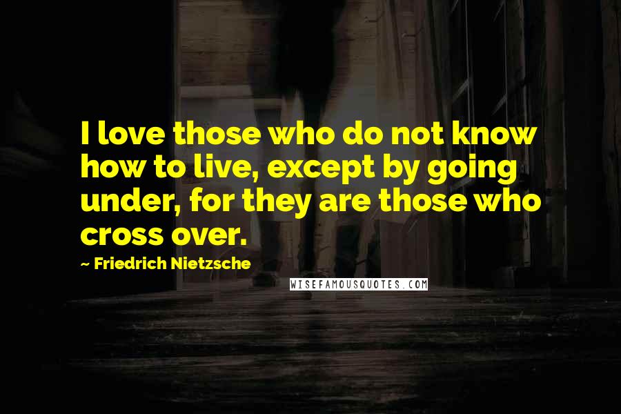 Friedrich Nietzsche Quotes: I love those who do not know how to live, except by going under, for they are those who cross over.