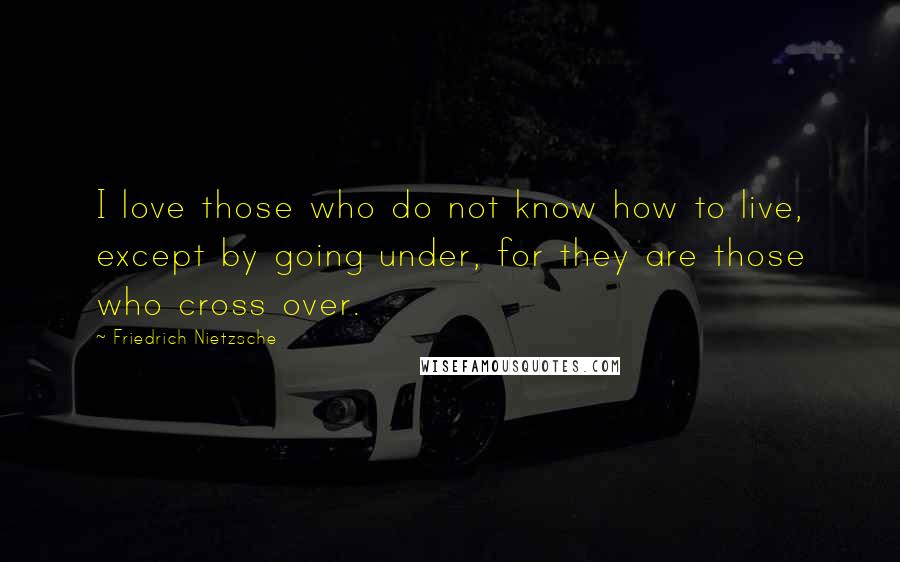 Friedrich Nietzsche Quotes: I love those who do not know how to live, except by going under, for they are those who cross over.