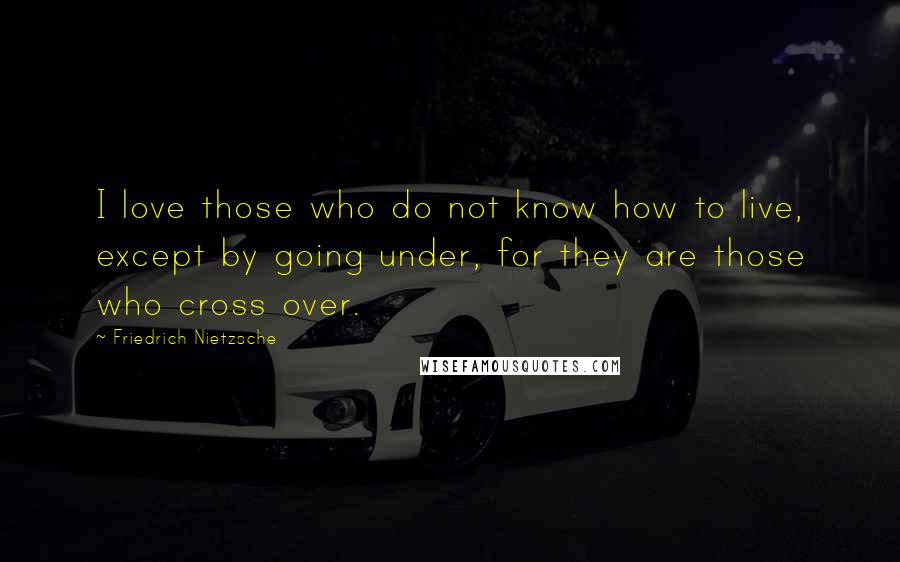 Friedrich Nietzsche Quotes: I love those who do not know how to live, except by going under, for they are those who cross over.