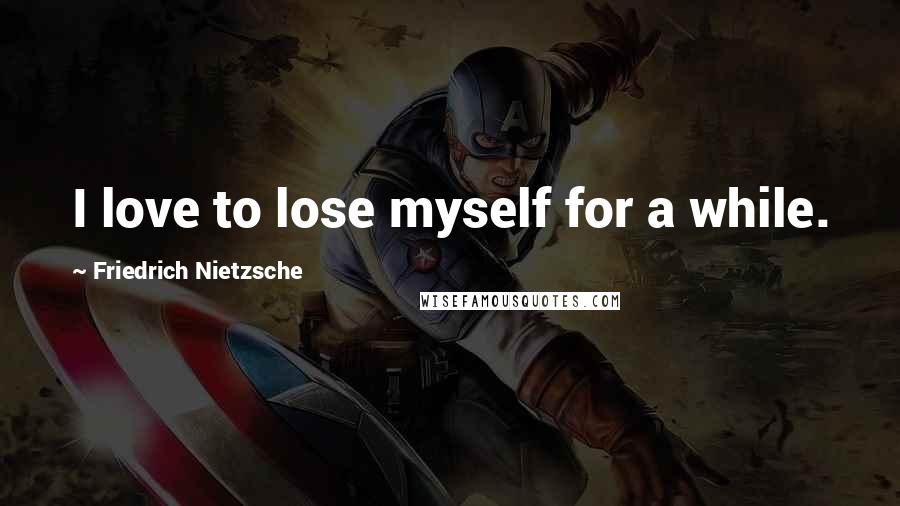 Friedrich Nietzsche Quotes: I love to lose myself for a while.