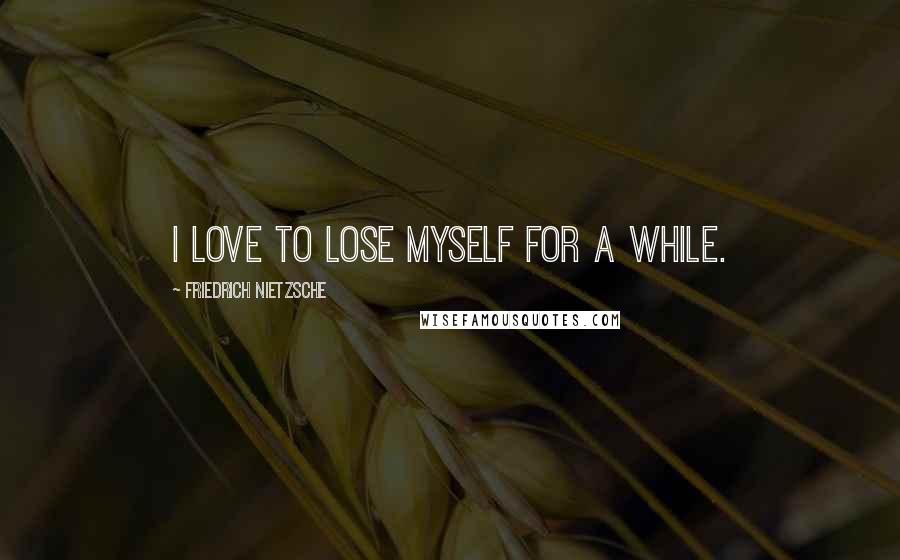 Friedrich Nietzsche Quotes: I love to lose myself for a while.