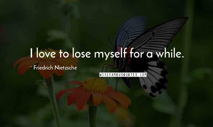 Friedrich Nietzsche Quotes: I love to lose myself for a while.