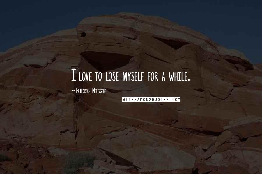 Friedrich Nietzsche Quotes: I love to lose myself for a while.