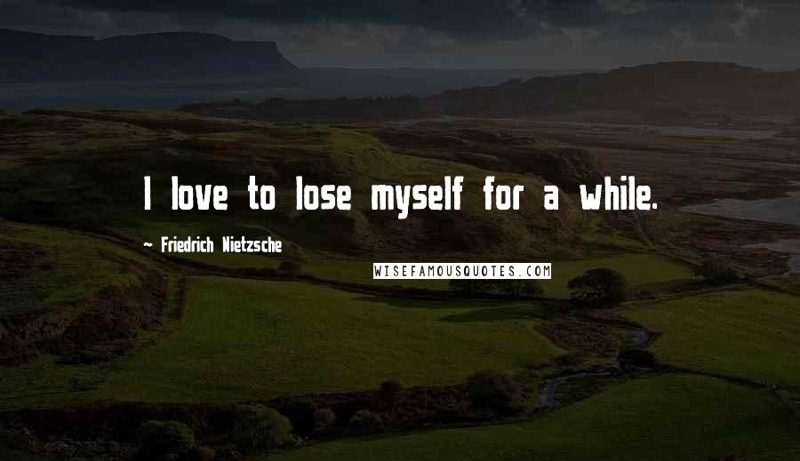 Friedrich Nietzsche Quotes: I love to lose myself for a while.