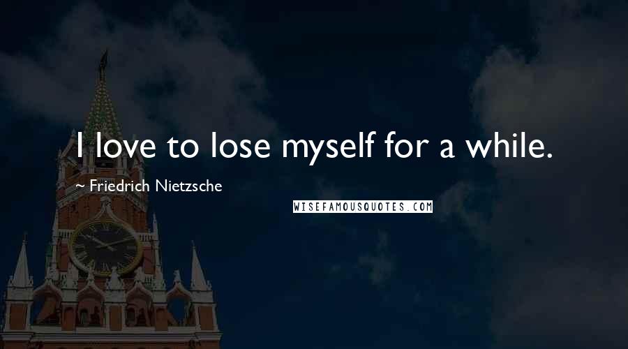 Friedrich Nietzsche Quotes: I love to lose myself for a while.