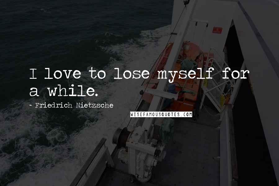 Friedrich Nietzsche Quotes: I love to lose myself for a while.