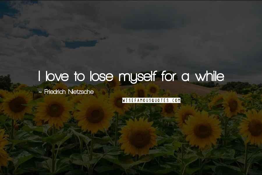 Friedrich Nietzsche Quotes: I love to lose myself for a while.
