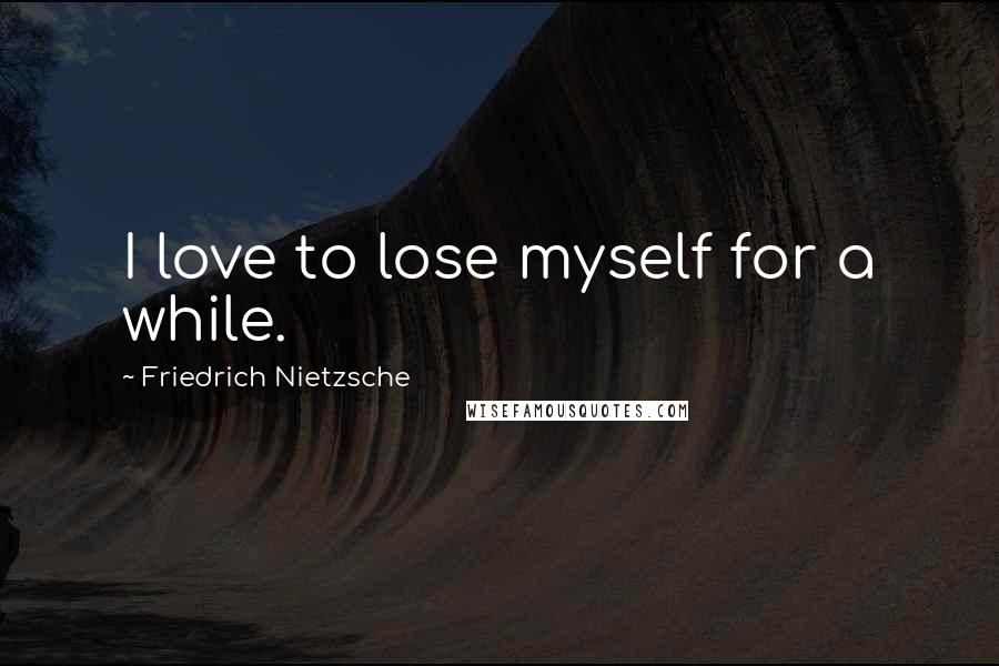 Friedrich Nietzsche Quotes: I love to lose myself for a while.