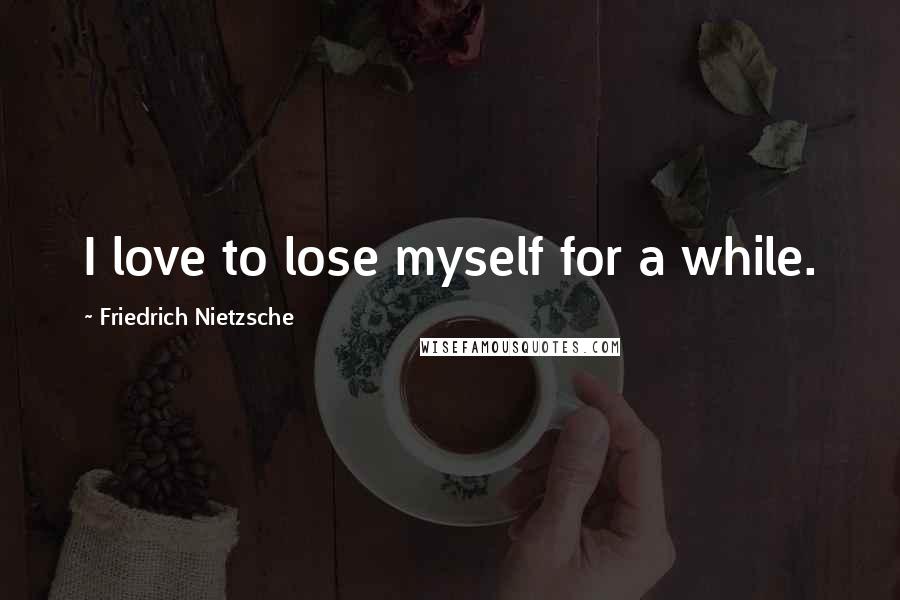 Friedrich Nietzsche Quotes: I love to lose myself for a while.