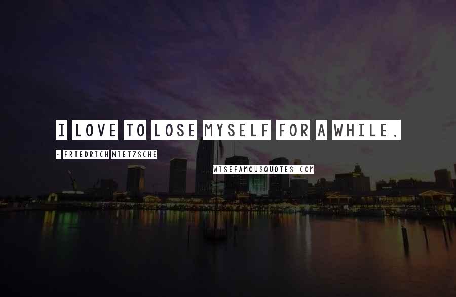 Friedrich Nietzsche Quotes: I love to lose myself for a while.
