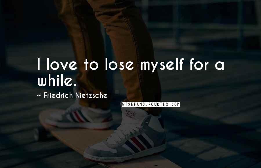 Friedrich Nietzsche Quotes: I love to lose myself for a while.