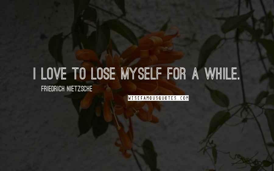 Friedrich Nietzsche Quotes: I love to lose myself for a while.