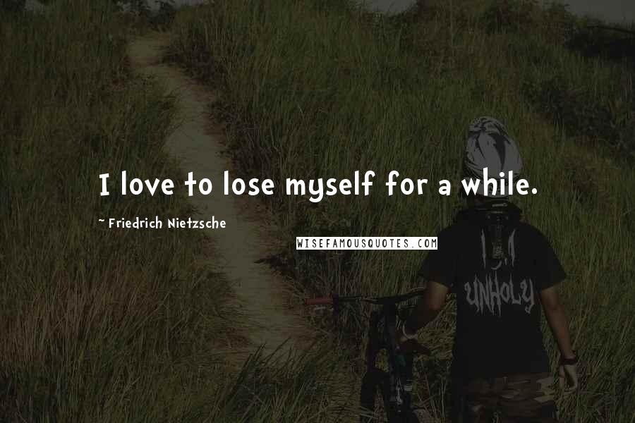 Friedrich Nietzsche Quotes: I love to lose myself for a while.