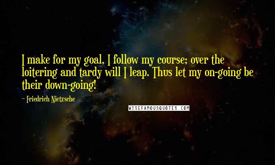 Friedrich Nietzsche Quotes: I make for my goal, I follow my course; over the loitering and tardy will I leap. Thus let my on-going be their down-going!