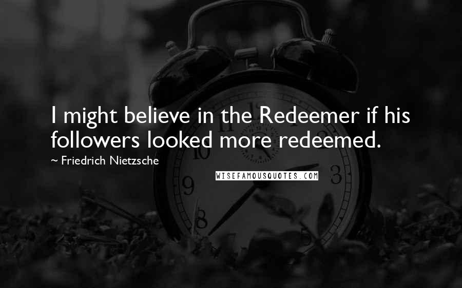 Friedrich Nietzsche Quotes: I might believe in the Redeemer if his followers looked more redeemed.