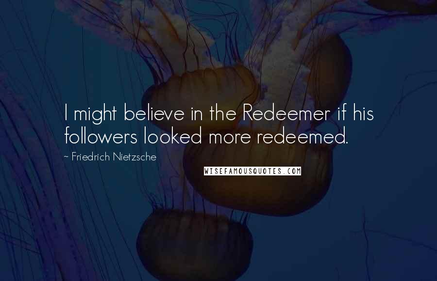 Friedrich Nietzsche Quotes: I might believe in the Redeemer if his followers looked more redeemed.