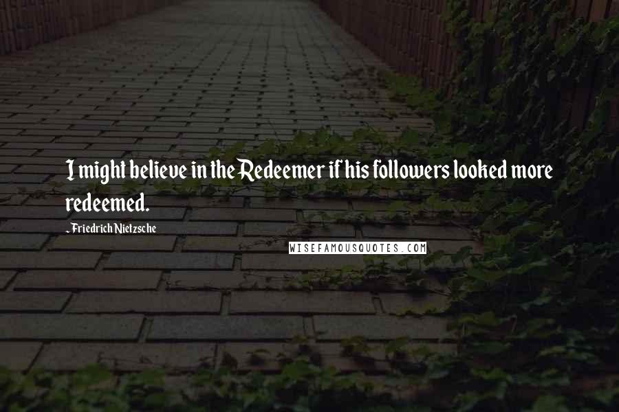 Friedrich Nietzsche Quotes: I might believe in the Redeemer if his followers looked more redeemed.