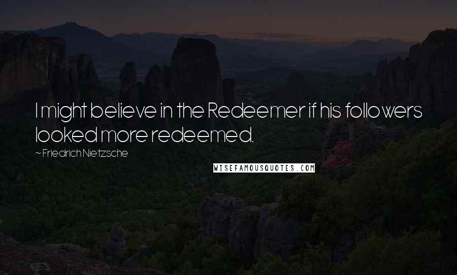 Friedrich Nietzsche Quotes: I might believe in the Redeemer if his followers looked more redeemed.