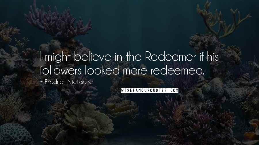 Friedrich Nietzsche Quotes: I might believe in the Redeemer if his followers looked more redeemed.