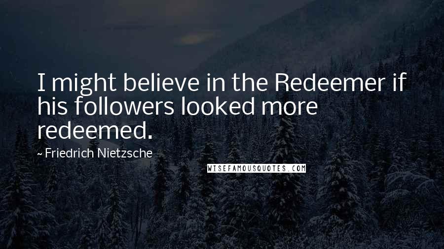 Friedrich Nietzsche Quotes: I might believe in the Redeemer if his followers looked more redeemed.