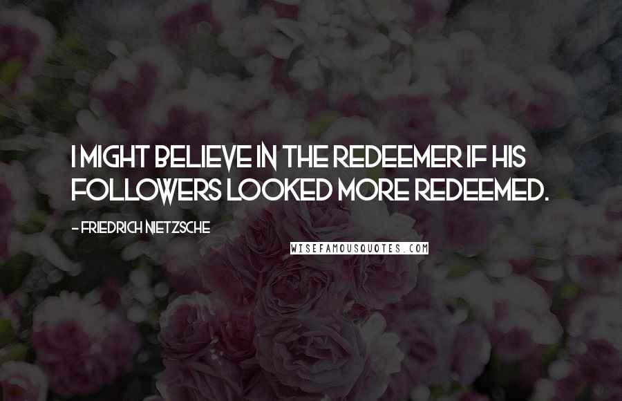 Friedrich Nietzsche Quotes: I might believe in the Redeemer if his followers looked more redeemed.