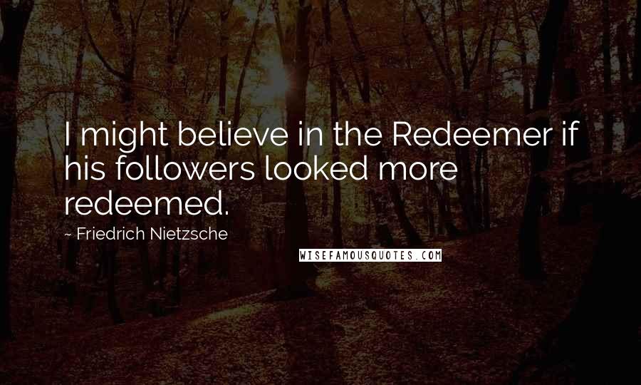 Friedrich Nietzsche Quotes: I might believe in the Redeemer if his followers looked more redeemed.